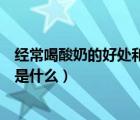 經(jīng)常喝酸奶的好處和壞處是什么（經(jīng)常喝酸奶的好處和壞處是什么）