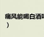 痛風(fēng)能喝白酒嗎有什么功效（痛風(fēng)能喝白酒嗎）