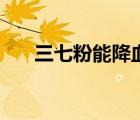三七粉能降血脂嗎（三七粉能祛斑嗎）