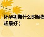 懷孕初期什么時(shí)候做b超可以看出來(lái)（懷孕初期什么時(shí)候做b超最好）