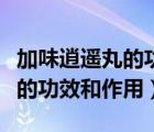 加味逍遙丸的功效和作用是什么（加味逍遙丸的功效和作用）