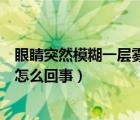 眼睛突然模糊一層霧是怎么回事呢（眼睛突然模糊一層霧是怎么回事）