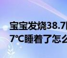 寶寶發(fā)燒38.7睡著了怎么處理（寶寶發(fā)燒38.7℃睡著了怎么辦）