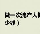 做一次流產(chǎn)大概要多少錢（做一次流產(chǎn)大概多少錢）