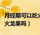 月經(jīng)期可以吃火龍果和橙子嗎（月經(jīng)期可以吃火龍果嗎）