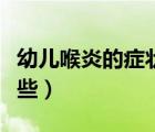 幼兒喉炎的癥狀和表現(xiàn)（幼兒喉炎的癥狀有哪些）