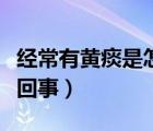經(jīng)常有黃痰是怎么造成的（經(jīng)常有黃痰是怎么回事）