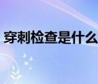 穿刺檢查是什么樣的（穿刺檢查是什么意思）