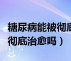 糖尿病能被徹底治愈嗎能活多久（糖尿病能被徹底治愈嗎）