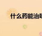 什么藥能治咳嗽（什么藥能治蕁麻疹）