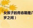 女孩子的青春期是幾歲到幾歲（女孩青春期發(fā)育是幾歲到幾歲之間）