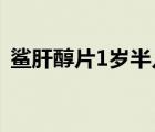 鯊肝醇片1歲半兒童用量（鯊肝醇片怎么樣）