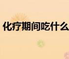 化療期間吃什么食物最佳（化療期間吃什么）
