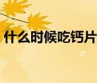 什么時候吃鈣片最好（什么時候吃鈣片最好）