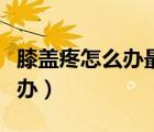 膝蓋疼怎么辦最快最有效的方法（膝蓋疼怎么辦）