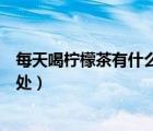 每天喝檸檬茶有什么好處和壞處嗎（每天喝檸檬茶有什么好處）