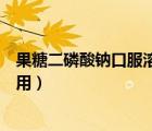 果糖二磷酸鈉口服溶液的功效（果糖二磷酸鈉口服溶液的作用）