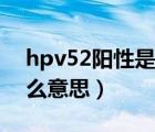 hpv52陽性是什么意思?。╤pv52陽性是什么意思）
