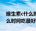 維生素c什么時間吃最好最美白（維生素C什么時間吃最好）