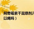 阿奇霉素干混懸劑兒童可以喝嗎（阿奇霉素干混懸劑兒童可以喝嗎）