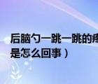 后腦勺一跳一跳的疼是怎么回事左側(cè)（后腦勺一跳一跳的疼是怎么回事）