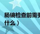 腸鏡檢查前需要注意什么（腸鏡檢查前應(yīng)注意什么）