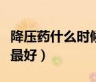 降壓藥什么時(shí)候吃有效果（降壓藥什么時(shí)候吃最好）