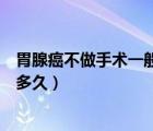 胃腺癌不做手術(shù)一般能活多久呀（胃腺癌不做手術(shù)一般能活多久）