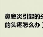 鼻竇炎引起的頭疼怎樣緩解疼痛（鼻竇炎引起的頭疼怎么辦）