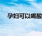 孕婦可以喝酸角汁（孕婦可以喝酸奶嗎）