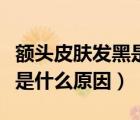 額頭皮膚發(fā)黑是什么病的前兆（額頭皮膚發(fā)黑是什么原因）