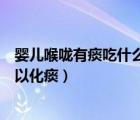 嬰兒喉嚨有痰吃什么可以化痰（寶寶喉嚨有痰吃什么食物可以化痰）