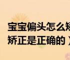 寶寶偏頭怎么矯正是正確的嘛（寶寶偏頭怎么矯正是正確的）
