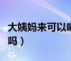 大姨媽來可以喝益母草嗎（大姨媽來可以喝茶嗎）