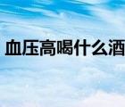 血壓高喝什么酒最好（血壓高喝什么茶降壓）