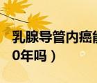 乳腺導(dǎo)管內(nèi)癌能活20年（乳腺導(dǎo)管內(nèi)癌能活20年嗎）
