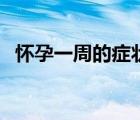 懷孕一周的癥狀（懷孕一周的癥狀有哪些）
