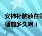安神補腦液在睡前多久喝最好（安神補腦液在睡前多久喝）