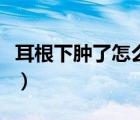 耳根下腫了怎么造成的（耳根下腫了怎么回事）