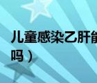 兒童感染乙肝能治好嗎（兒童感染乙肝能自愈嗎）