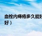 血栓內(nèi)痔瘡多久能好（血栓性痔瘡用藥要多長時間才能完全好）