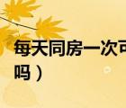 每天同房一次可以嗎男生（每天同房一次可以嗎）