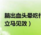 腦出血頭暈吃什么藥立馬見效（頭暈吃什么藥立馬見效）