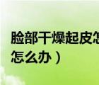 臉部干燥起皮怎么辦反反復(fù)復(fù)（臉部干燥起皮怎么辦）