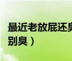 最近老放屁還臭怎么回事?。ㄗ罱戏牌ㄟ€特別臭）