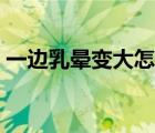 一邊乳暈變大怎么回事（乳暈變大怎么回事）