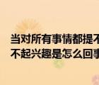 當(dāng)對所有事情都提不起興趣的時候怎么辦（對所有事情都提不起興趣是怎么回事）