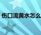 傷口流黃水怎么止?。▊诹鼽S水怎么回事）