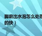 腳磨出水泡怎么處理皮被我剪掉了（腳磨出水泡怎么處理好的快）