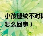小孩腿紋不對稱怎么回事（小寶寶腿紋不對稱怎么回事）